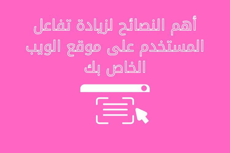 أهم النصائح لزيادة تفاعل المستخدم على موقع الويب الخاص بك