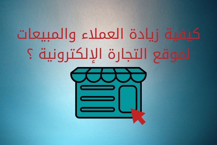 كيفية زيادة العملاء والمبيعات لموقع التجارة الإلكترونية ؟