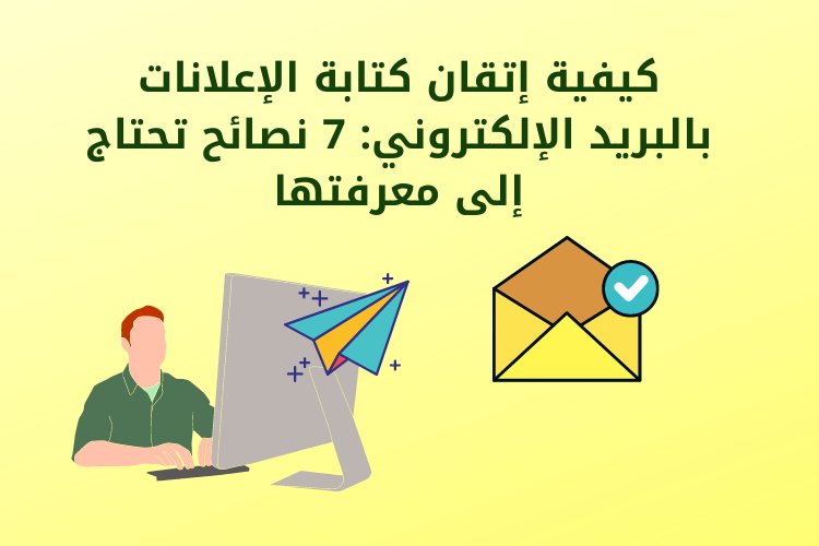 كيفية إتقان كتابة الإعلانات بالبريد الإلكتروني: 7 نصائح تحتاج إلى معرفتها
